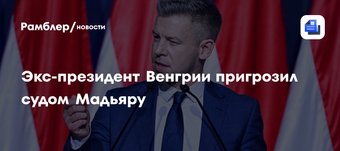 Экс-президент Венгрии пригрозил судом Мадьяру