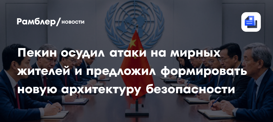 Пекин осудил атаки на мирных жителей и предложил формировать новую архитектуру безопасности