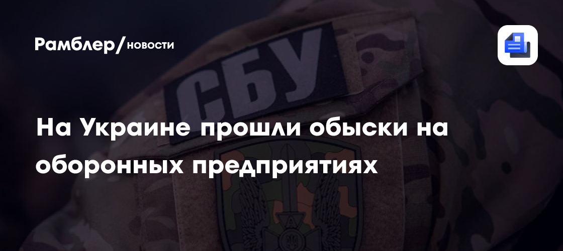 На Украине прошли обыски на оборонных предприятиях