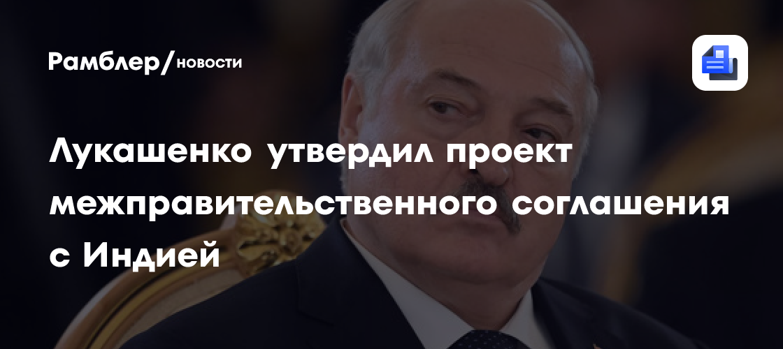 Лукашенко утвердил проект межправительственного соглашения с Индией