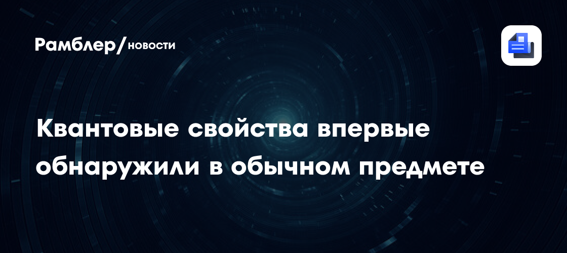 Физики впервые обнаружили квантовые свойства в обычном предмете