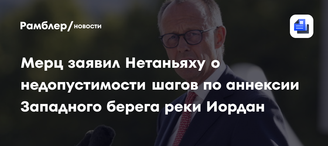 Мерц заявил Нетаньяху о недопустимости шагов по аннексии Западного берега реки Иордан