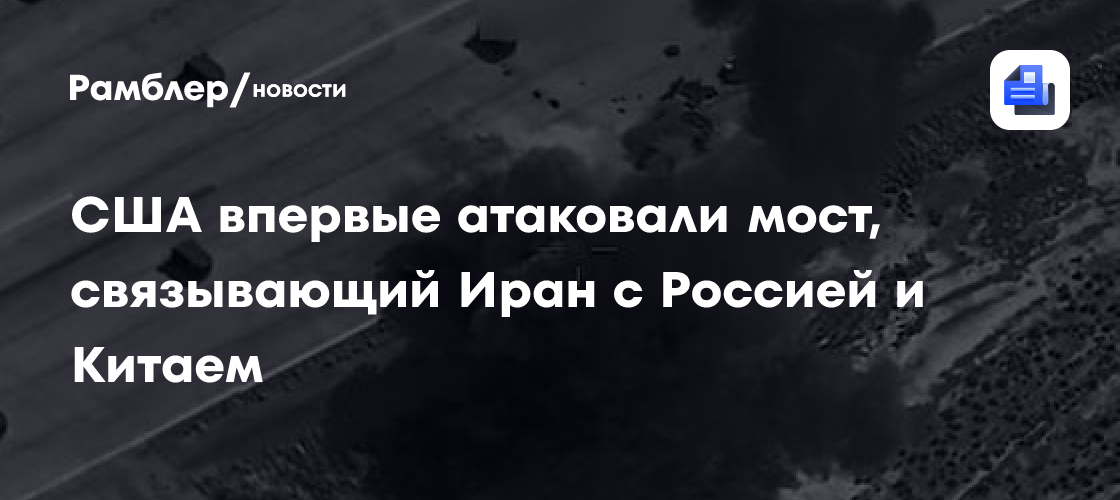 США впервые атаковали мост, связывающий Иран с Россией и Китаем