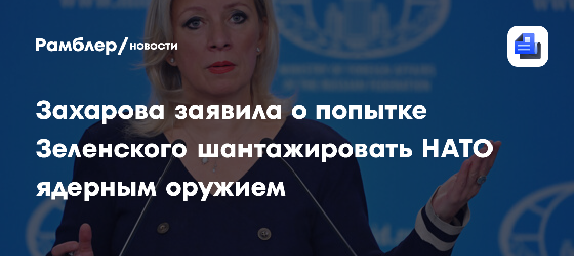 Захарова рассказала, как Зеленский пытался шантажировать НАТО ядерным оружием