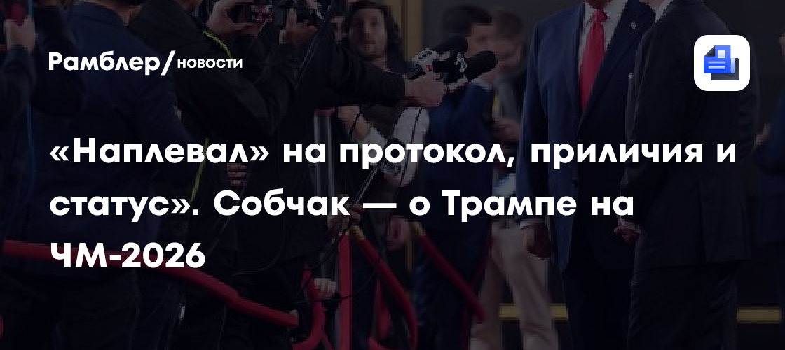 «Наплевал» на протокол, приличия и статус». Собчак — о Трампе на ЧМ-2026