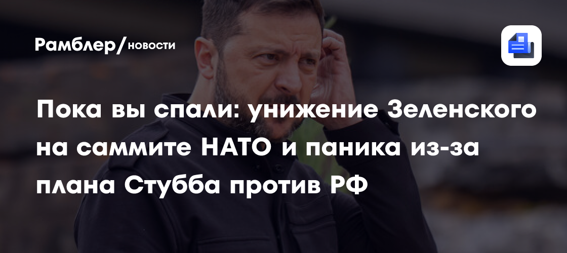 Пока вы спали: унижение Зеленского на саммите НАТО и паника из-за плана Стубба против РФ