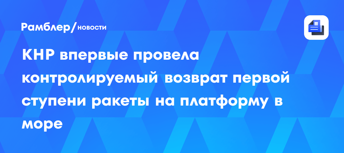 КНР впервые провела контролируемый возврат первой ступени ракеты на платформу в море