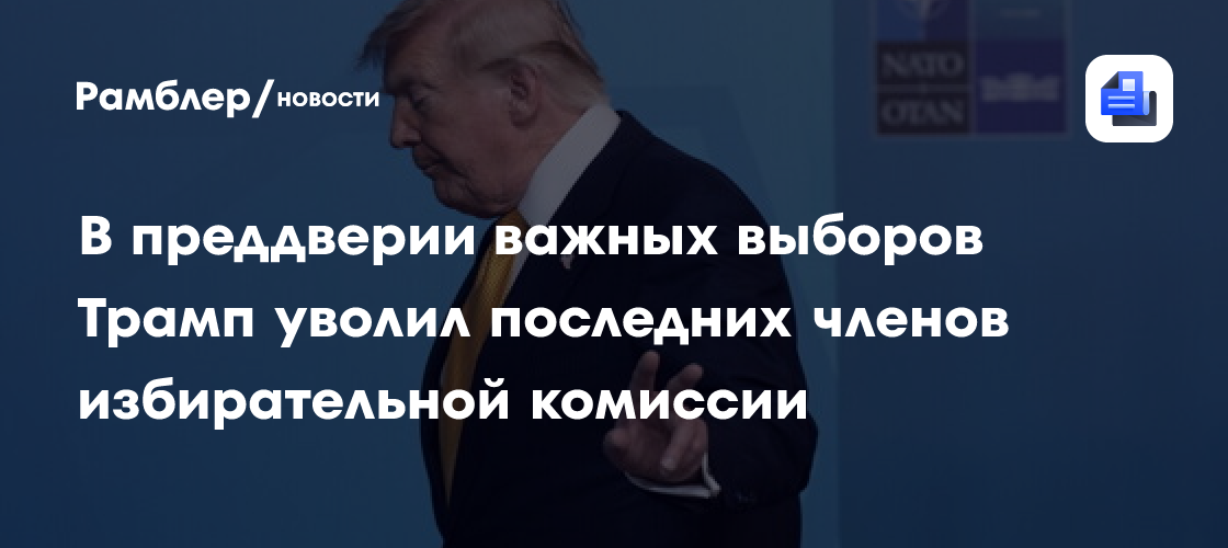 В преддверии важных выборов Трамп уволил последних членов избирательной комиссии
