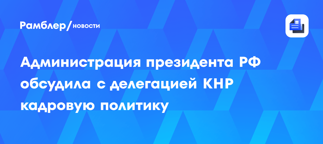 Администрация президента РФ обсудила с делегацией КНР кадровую политику