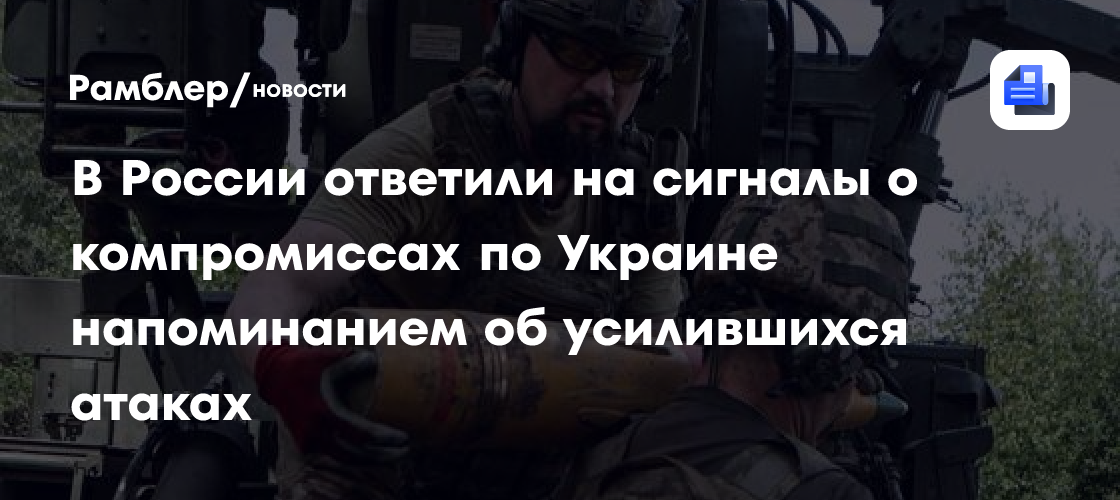 В России ответили на сигналы о компромиссах по Украине напоминанием об усилившихся атаках