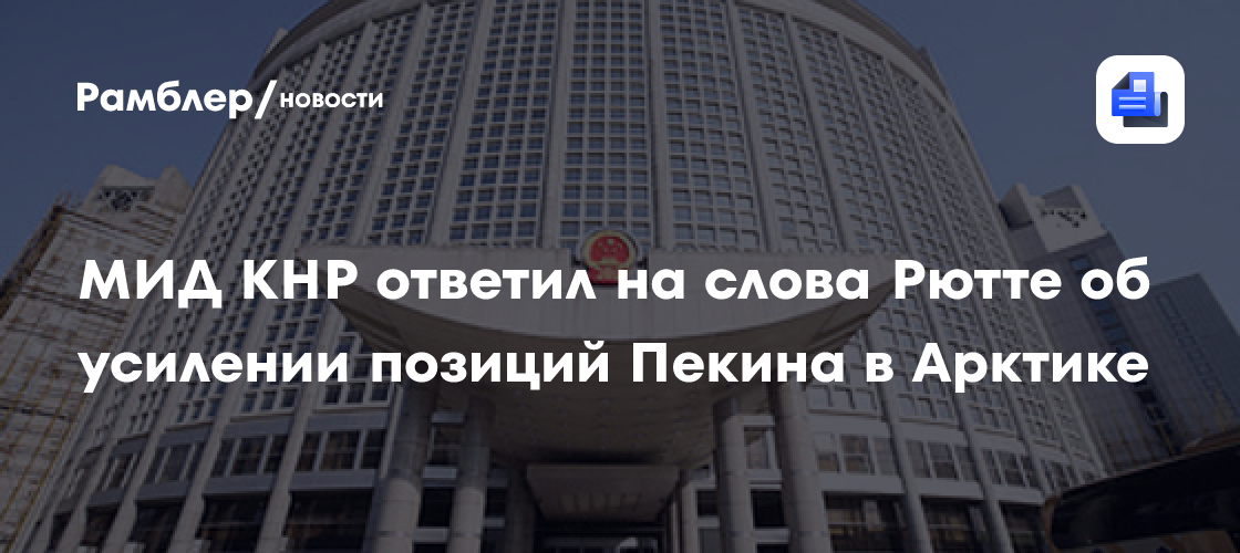 МИД КНР ответил на слова Рютте об усилении позиций Пекина в Арктике