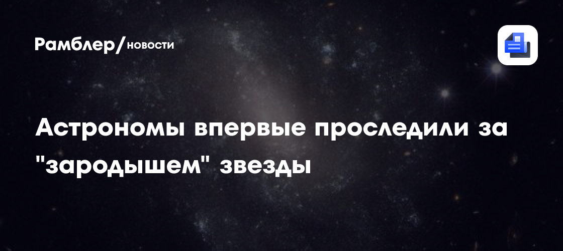 Астрономы впервые проследили за финальным формированием "зародыша" звезды