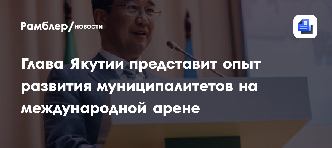 Глава Якутии представит опыт развития муниципалитетов на международной арене