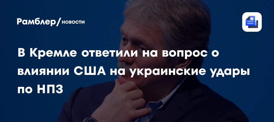В Кремле ответили на вопрос о влиянии США на украинские удары по НПЗ