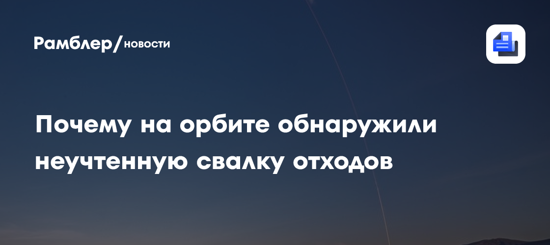 Почему на орбите обнаружили неучтенную свалку отходов