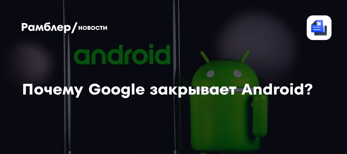 Почему Google закрывает Android?
