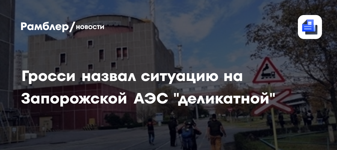Гросси назвал ситуацию на Запорожской АЭС "деликатной"