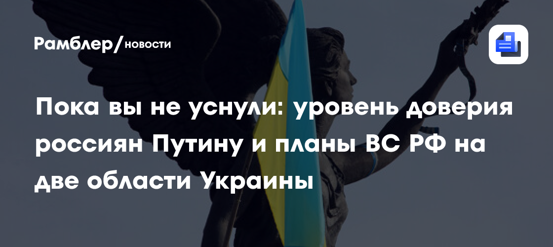 Пока вы не уснули: уровень доверия россиян Путину и планы ВС РФ на две области Украины