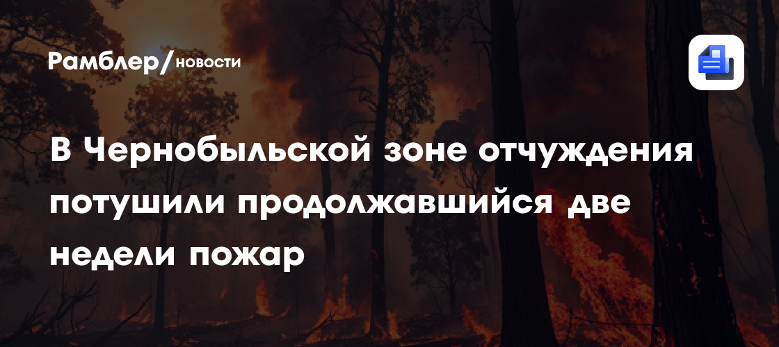 В Чернобыльской зоне отчуждения потушили продолжавшийся две недели пожар