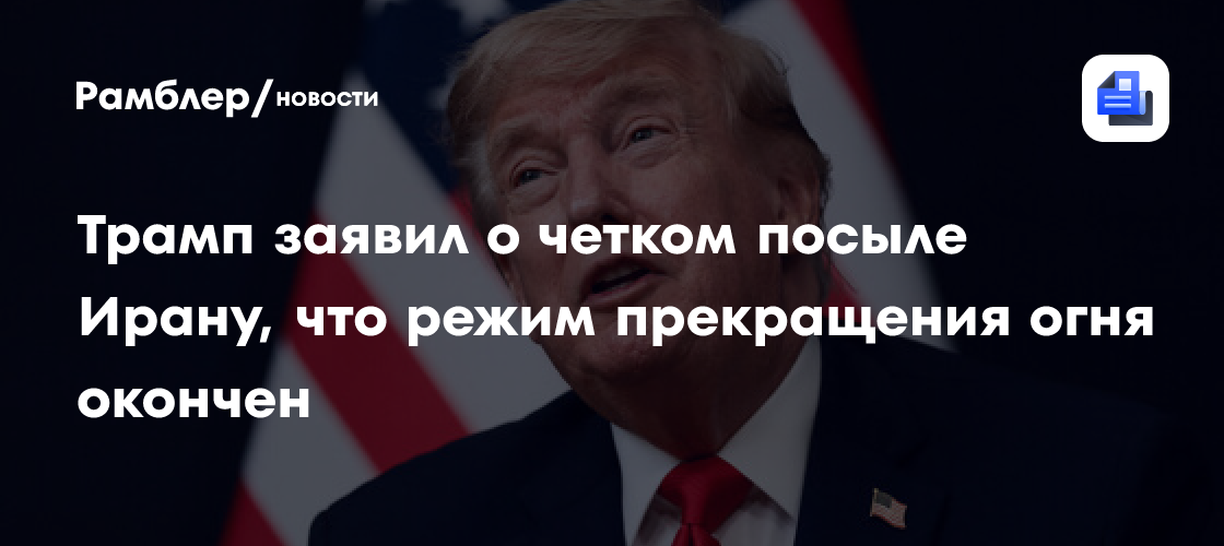 Трамп заявил о четком посыле Ирану, что режим прекращения огня окончен