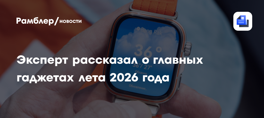 Эксперт рассказал о главных гаджетах лета 2026 года