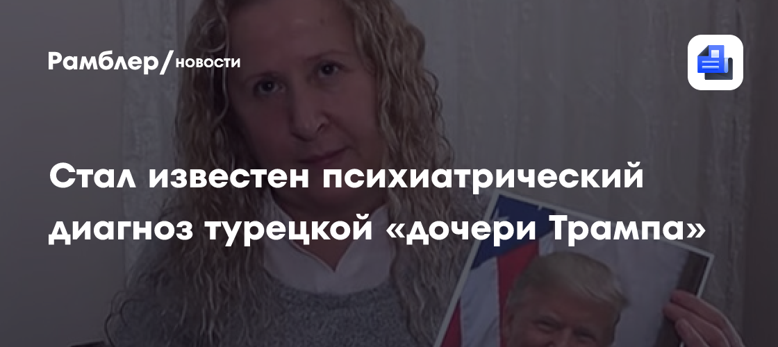 Стал известен психиатрический диагноз турецкой «дочери Трампа»