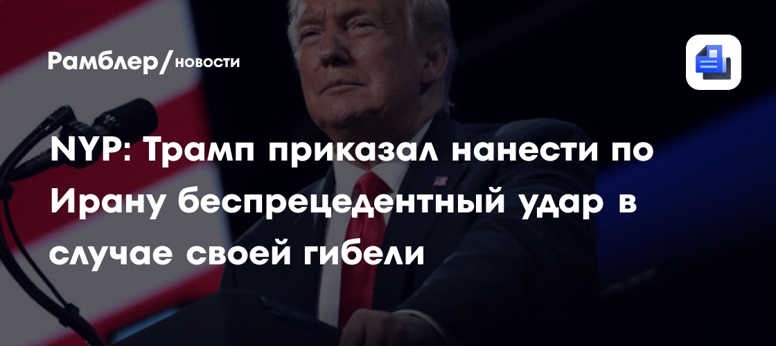 NYP: Трамп приказал нанести по Ирану беспрецедентный удар в случае своей гибели
