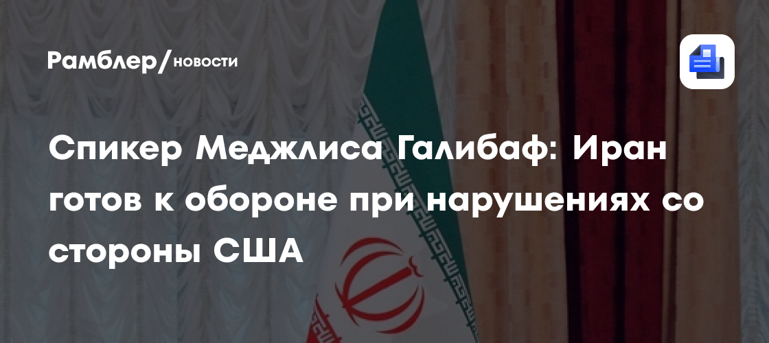 Спикер Меджлиса Галибаф: Иран готов к обороне при нарушениях со стороны США