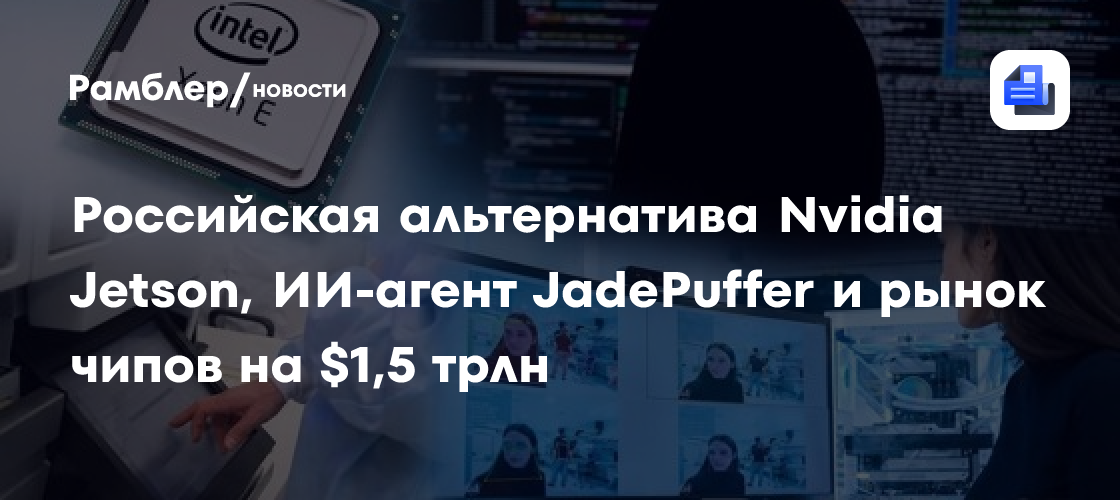 Российская альтернатива Nvidia Jetson, ИИ-агент JadePuffer и рынок чипов на $1,5 трлн