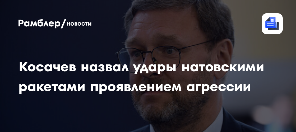 Косачев: удары ракетами под руководством НАТО — это агрессия, а не самооборона