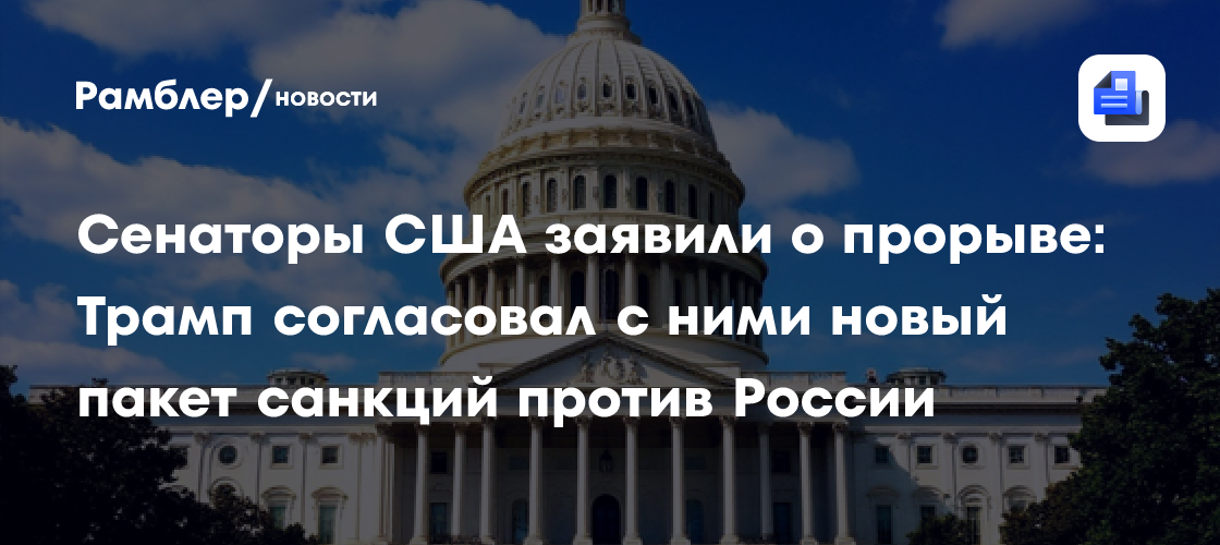 Сенаторы США заявили о прорыве: Трамп согласовал с ними новый пакет санкций против России