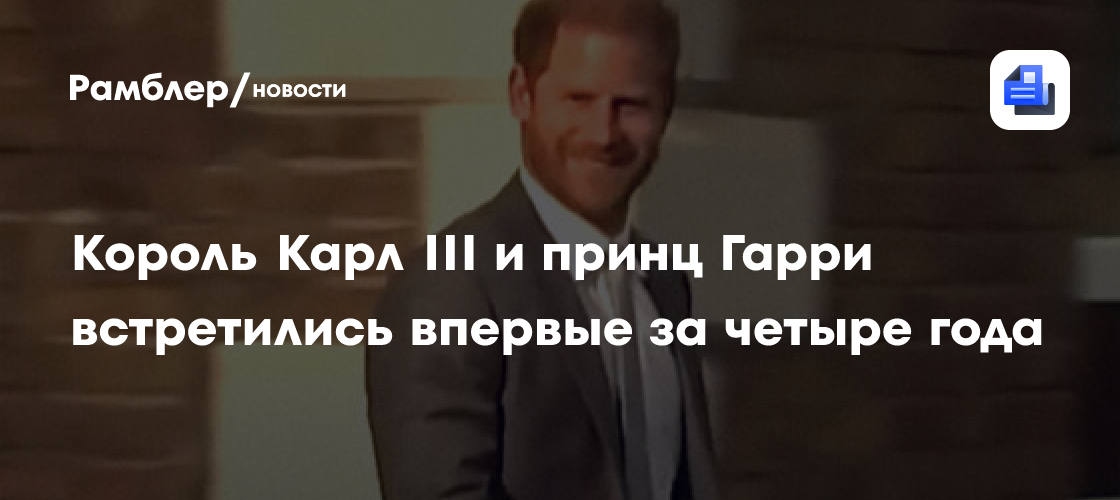 Король Карл III и принц Гарри встретились впервые за четыре года