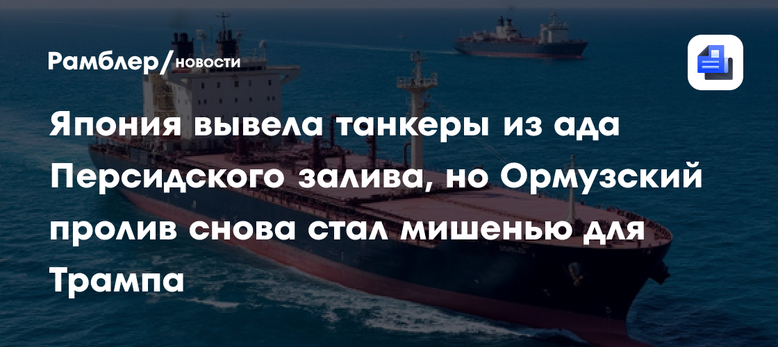 Япония вывела танкеры из ада Персидского залива, но Ормузский пролив снова стал мишенью для Трампа