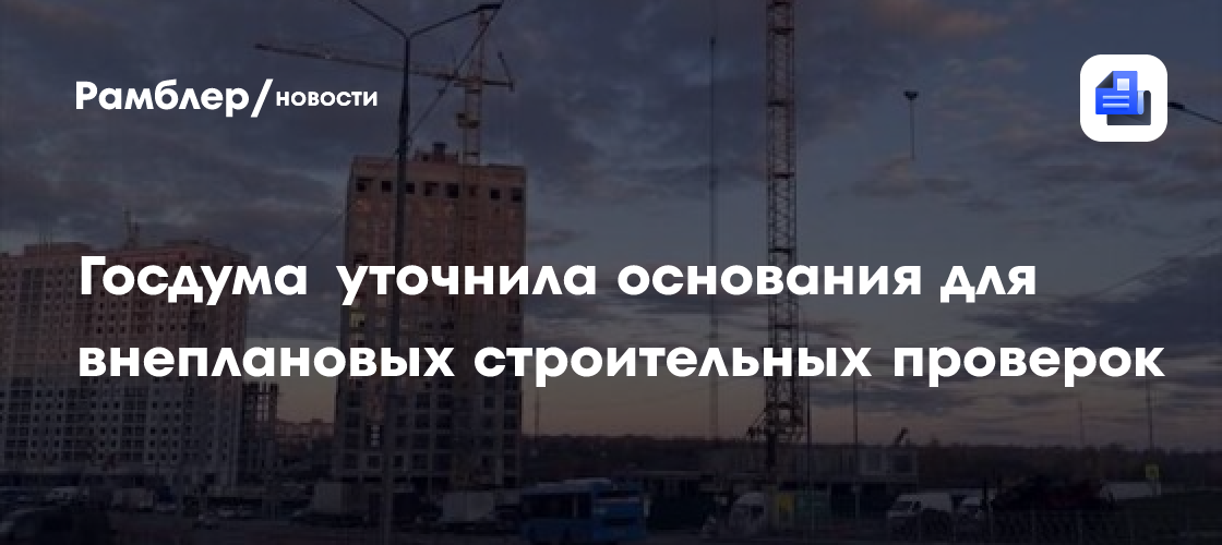 Госдума уточнила основания для внеплановых строительных проверок