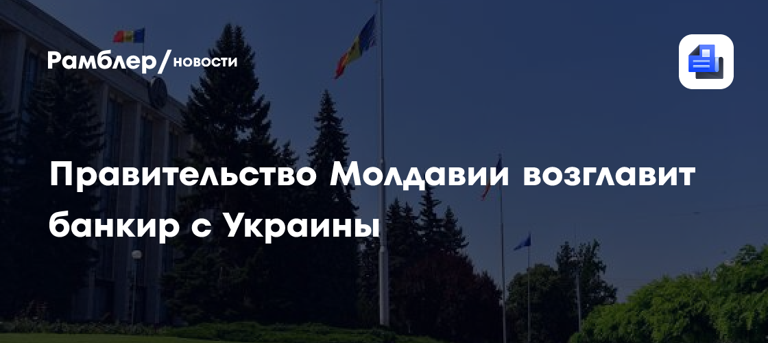 Правительство Молдавии возглавит банкир с Украины