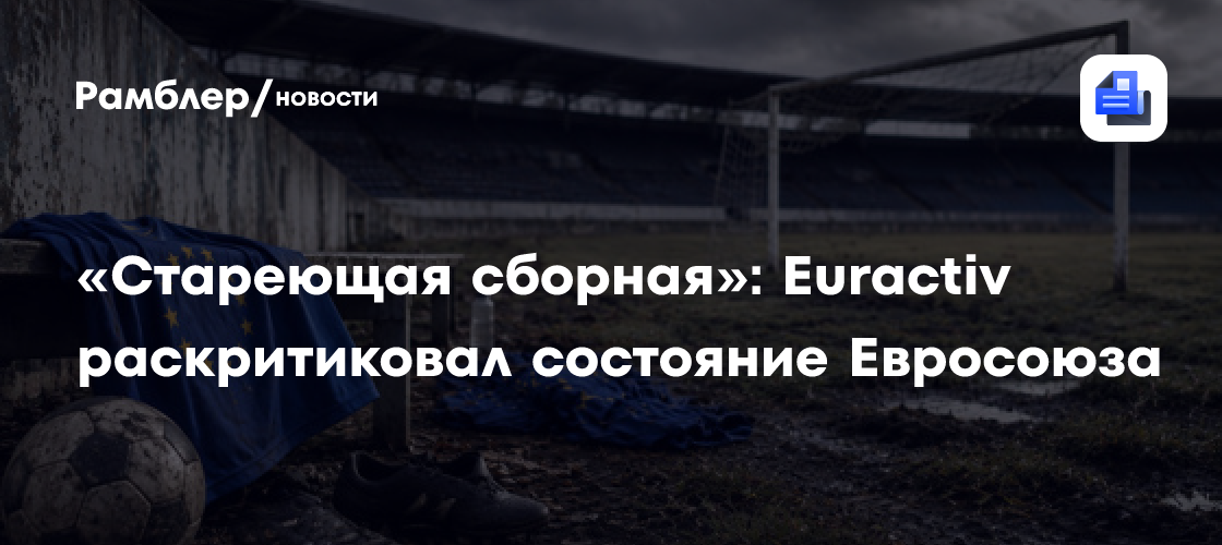 «Стареющая сборная»: Euractiv раскритиковал состояние Евросоюза