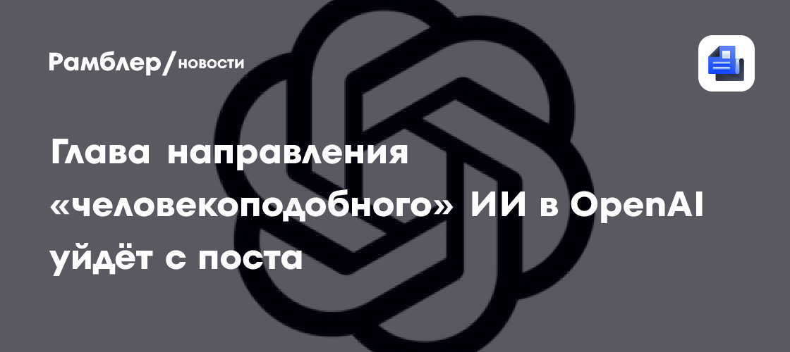 Глава направления «человекоподобного» ИИ в OpenAI уйдёт с поста