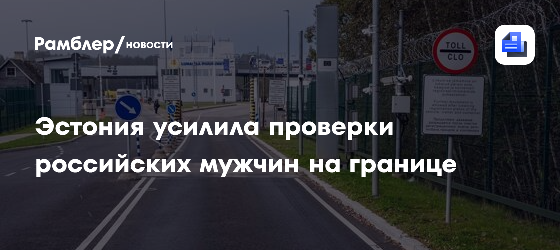 Эстония усилила проверки российских мужчин на границе