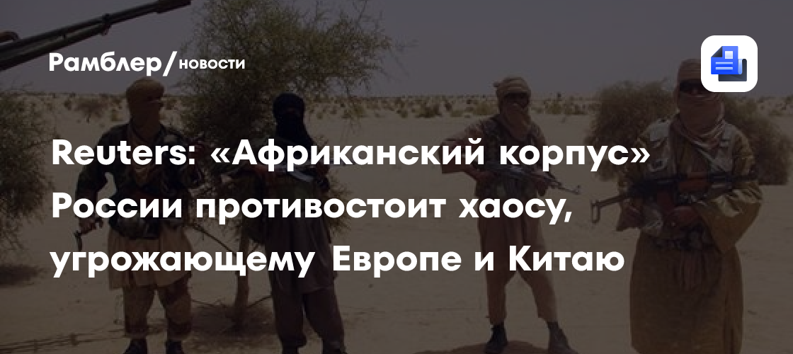 Reuters: «Африканский корпус» России противостоит хаосу, угрожающему Европе и Китаю