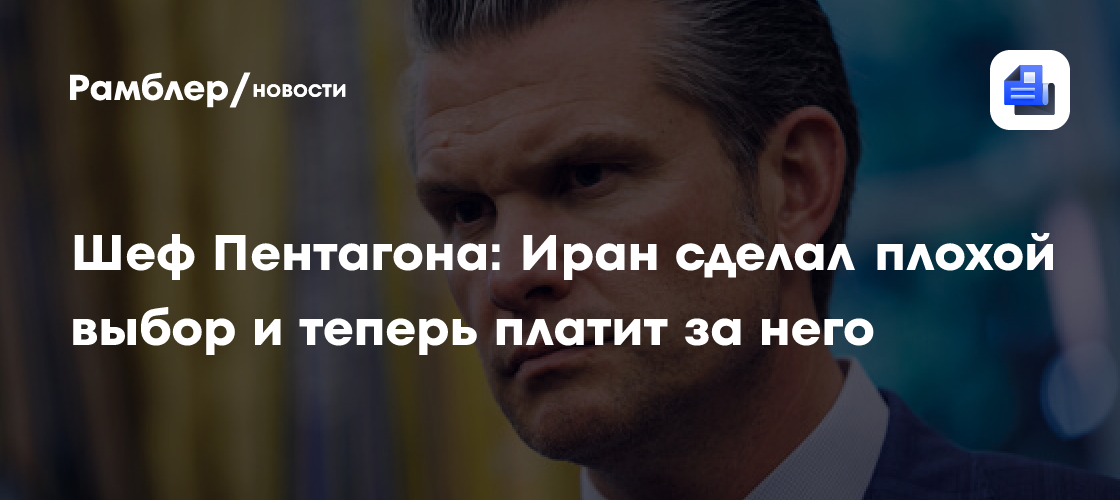 Шеф Пентагона Хегсет: Иран сделал плохой выбор и теперь платит за него