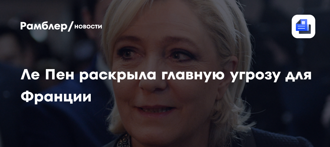 Ле Пен раскрыла главную угрозу для Франции