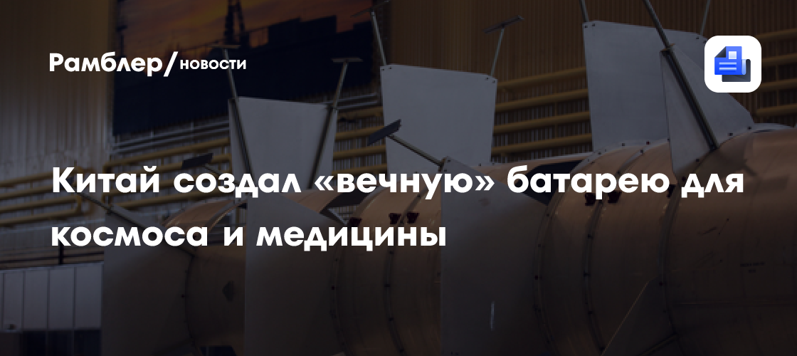 Китай создал «вечную» батарею для космоса и медицины