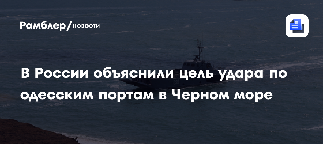 В России объяснили цель удара по одесским портам в Черном море