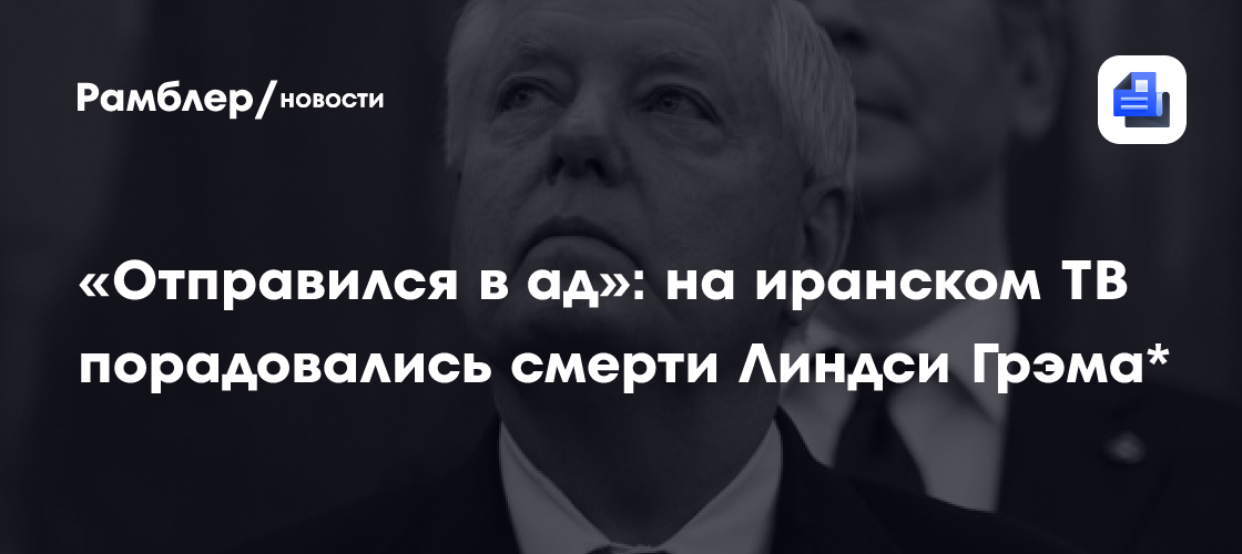 В эфире иранского телеканала порадовались смерти американского сенатора Грэма*