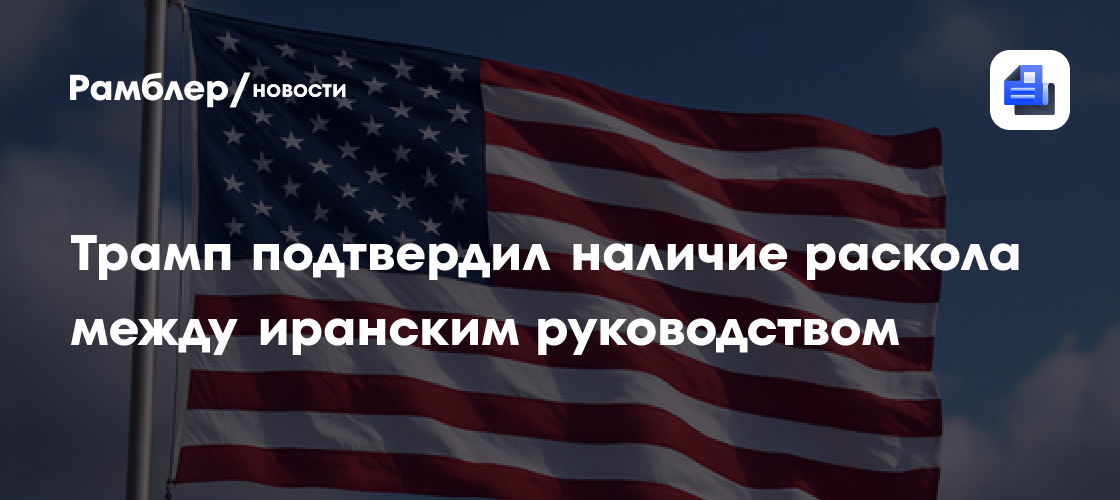 Трамп подтвердил наличие раскола между иранским руководством