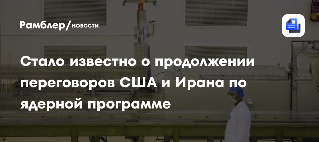 Стало известно о продолжении переговоров США и Ирана по ядерной программе