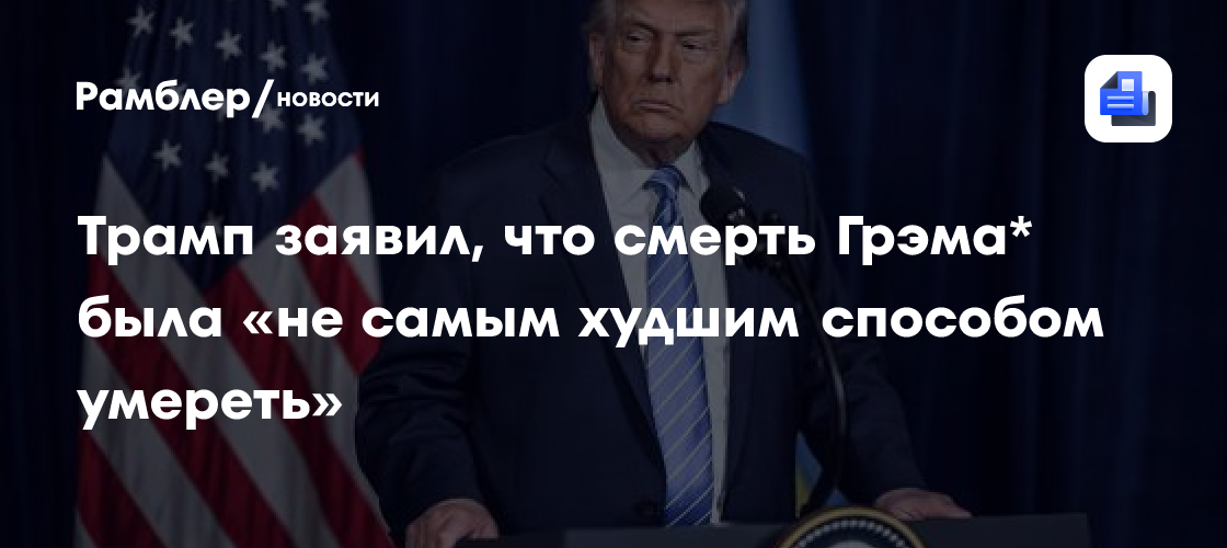 Трамп заявил, что смерть Грэма* была «не самым худшим способом умереть»