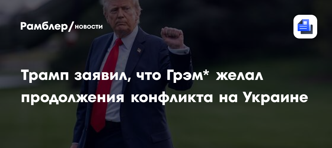 Трамп заявил, что Грэм* желал продолжения конфликта на Украине