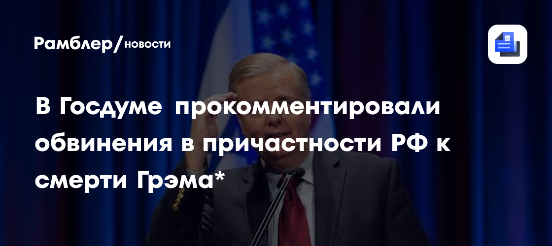 В Госдуме назвали «полным бредом» обвинения в причастности РФ к смерти Грэма*