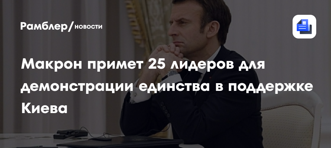 Макрон примет 25 лидеров для демонстрации единства в поддержке Киева